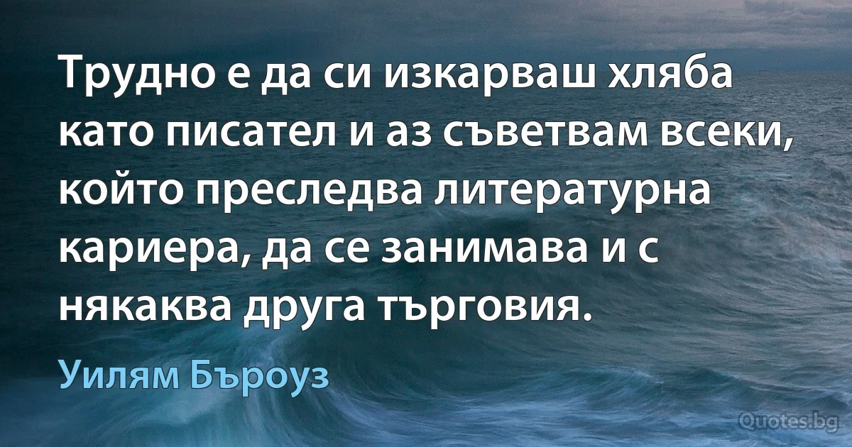 Трудно е да си изкарваш хляба като писател и аз съветвам всеки, който преследва литературна кариера, да се занимава и с някаква друга търговия. (Уилям Бъроуз)