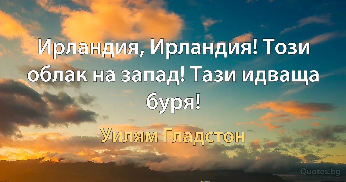 Ирландия, Ирландия! Този облак на запад! Тази идваща буря! (Уилям Гладстон)