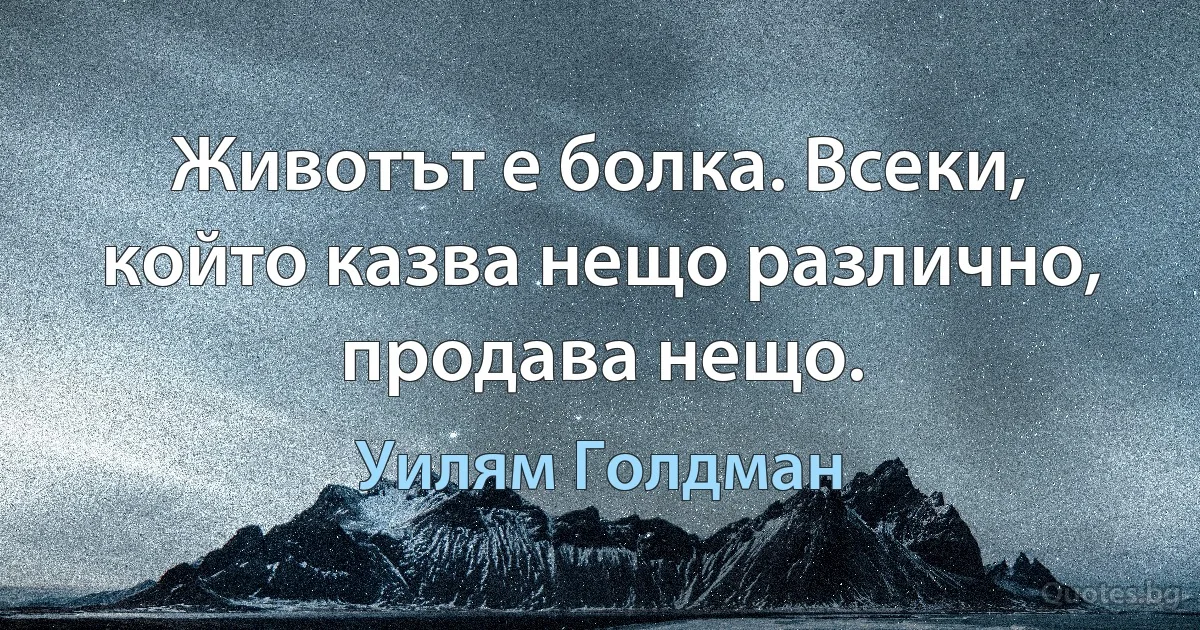 Животът е болка. Всеки, който казва нещо различно, продава нещо. (Уилям Голдман)