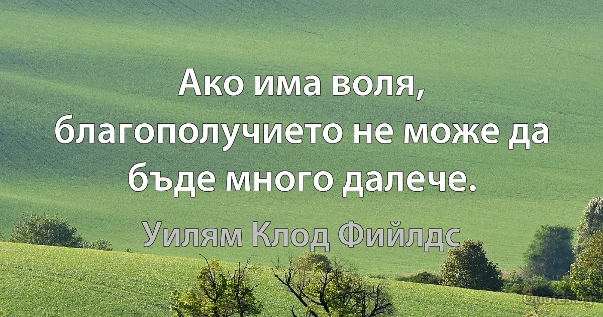 Ако има воля, благополучието не може да бъде много далече. (Уилям Клод Фийлдс)