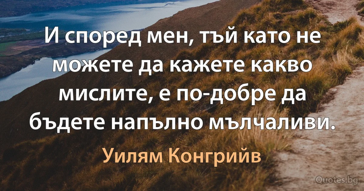 И според мен, тъй като не можете да кажете какво мислите, е по-добре да бъдете напълно мълчаливи. (Уилям Конгрийв)