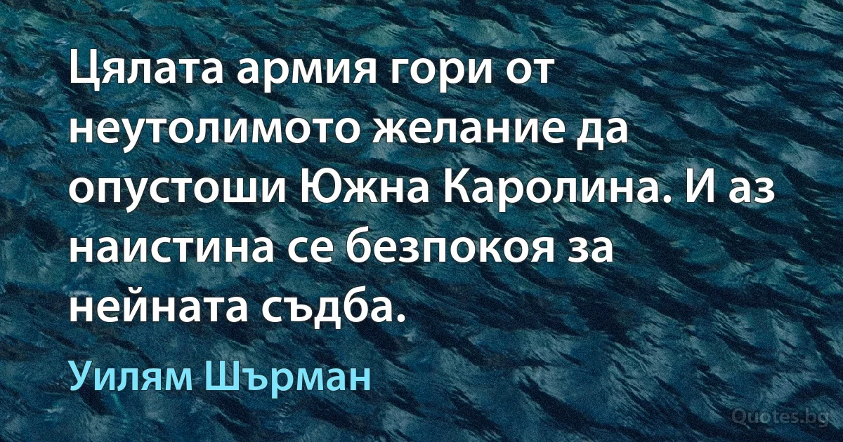 Цялата армия гори от неутолимото желание да опустоши Южна Каролина. И аз наистина се безпокоя за нейната съдба. (Уилям Шърман)