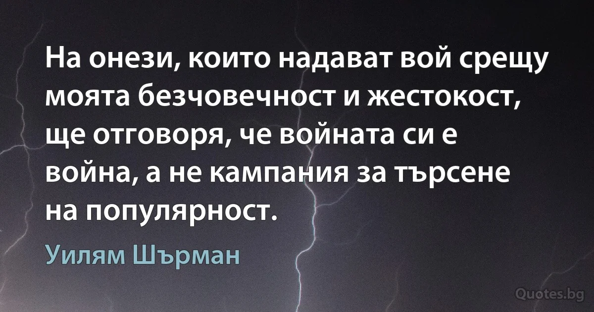 На онези, които надават вой срещу моята безчовечност и жестокост, ще отговоря, че войната си е война, а не кампания за търсене на популярност. (Уилям Шърман)