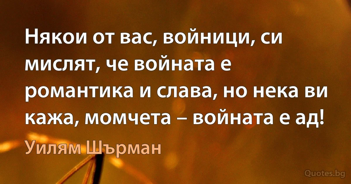 Някои от вас, войници, си мислят, че войната е романтика и слава, но нека ви кажа, момчета – войната е ад! (Уилям Шърман)