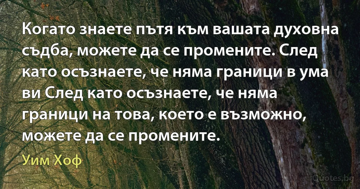 Когато знаете пътя към вашата духовна съдба, можете да се промените. След като осъзнаете, че няма граници в ума ви След като осъзнаете, че няма граници на това, което е възможно, можете да се промените. (Уим Хоф)