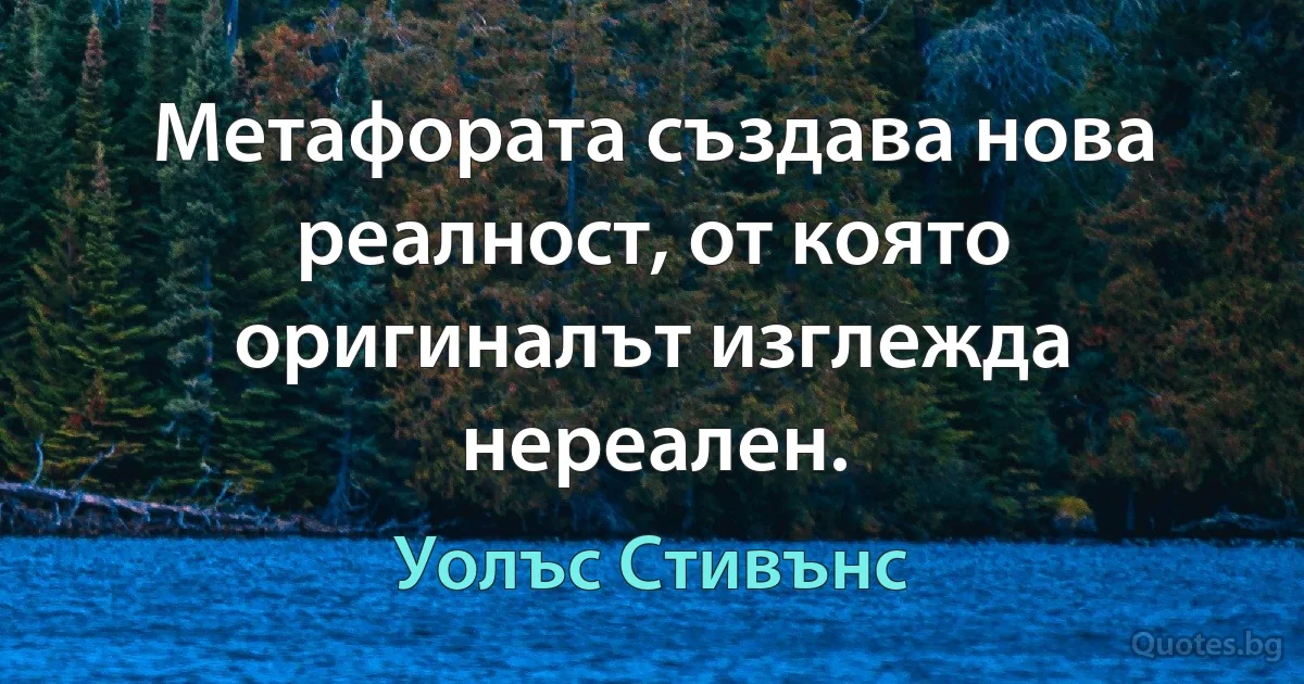 Метафората създава нова реалност, от която оригиналът изглежда нереален. (Уолъс Стивънс)