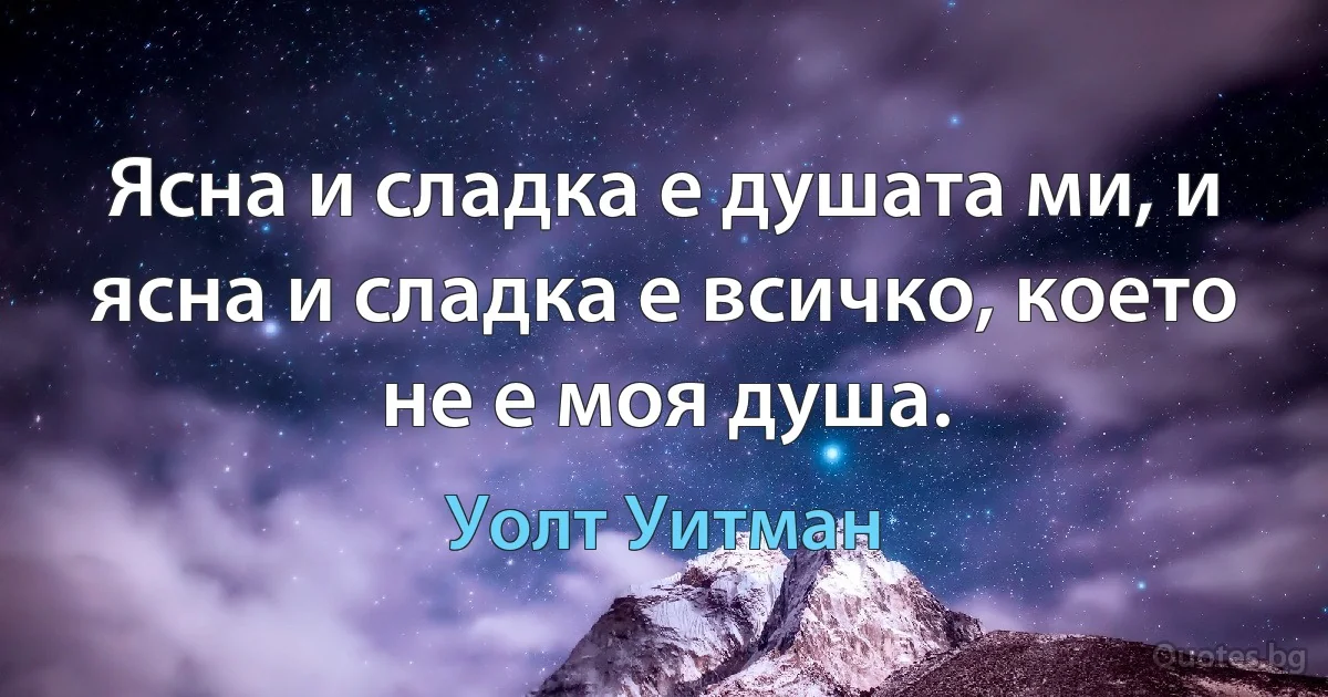 Ясна и сладка е душата ми, и ясна и сладка е всичко, което не е моя душа. (Уолт Уитман)