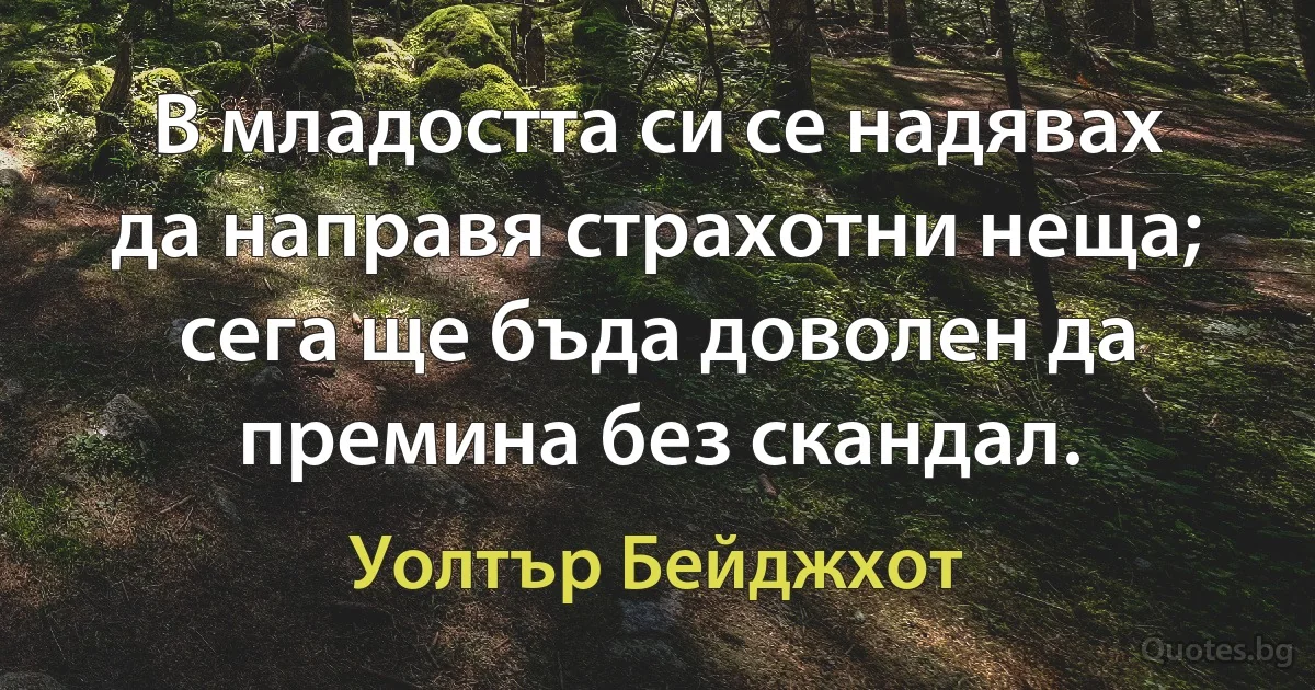 В младостта си се надявах да направя страхотни неща; сега ще бъда доволен да премина без скандал. (Уолтър Бейджхот)