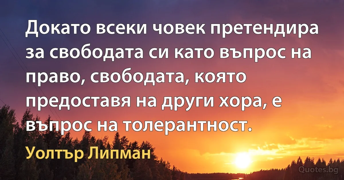 Докато всеки човек претендира за свободата си като въпрос на право, свободата, която предоставя на други хора, е въпрос на толерантност. (Уолтър Липман)