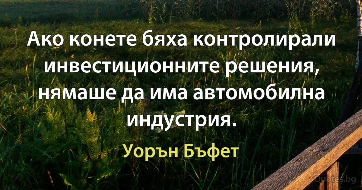 Ако конете бяха контролирали инвестиционните решения, нямаше да има автомобилна индустрия. (Уорън Бъфет)