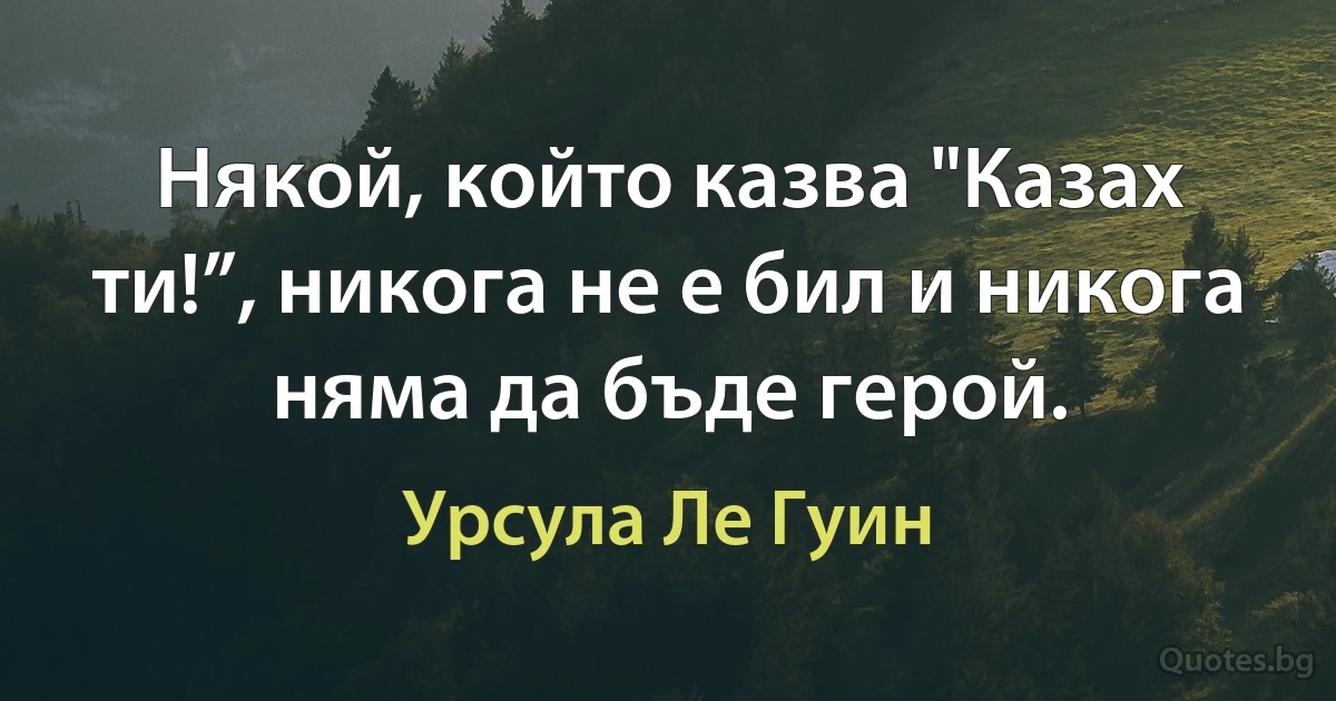 Някой, който казва "Казах ти!”, никога не е бил и никога няма да бъде герой. (Урсула Ле Гуин)