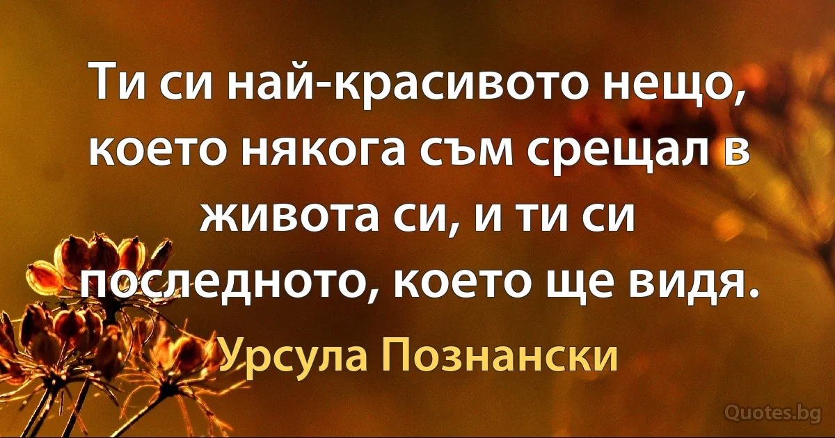 Ти си най-красивото нещо, което някога съм срещал в живота си, и ти си последното, което ще видя. (Урсула Познански)