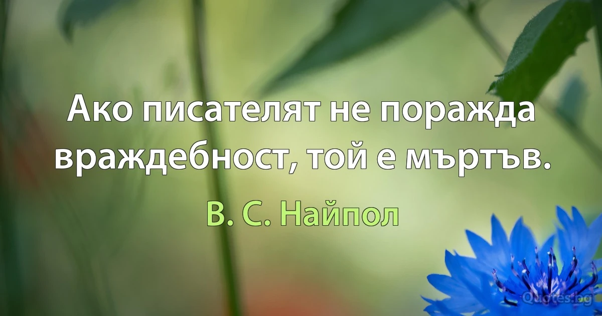 Ако писателят не поражда враждебност, той е мъртъв. (В. С. Найпол)