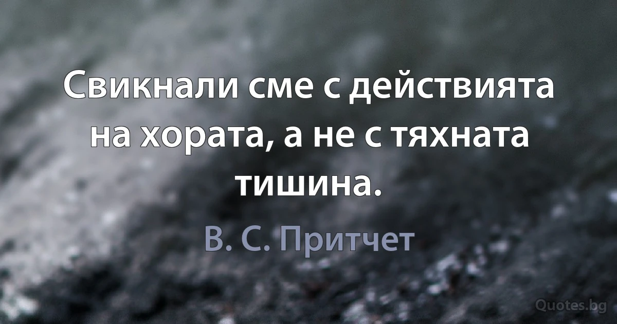 Свикнали сме с действията на хората, а не с тяхната тишина. (В. С. Притчет)