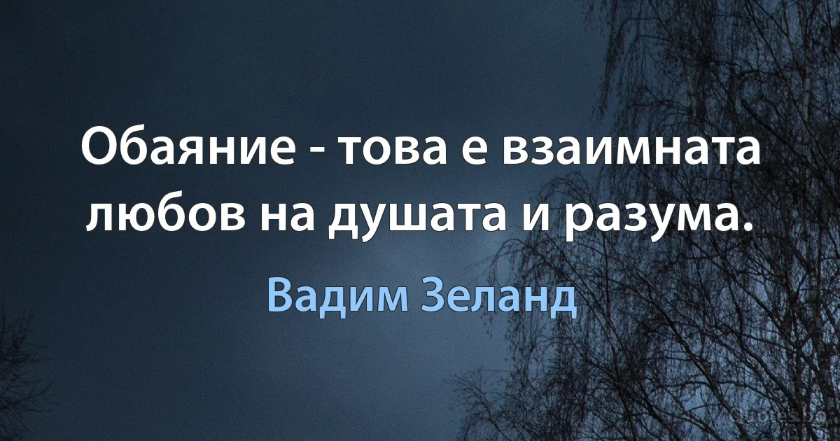 Обаяние - това е взаимната любов на душата и разума. (Вадим Зеланд)