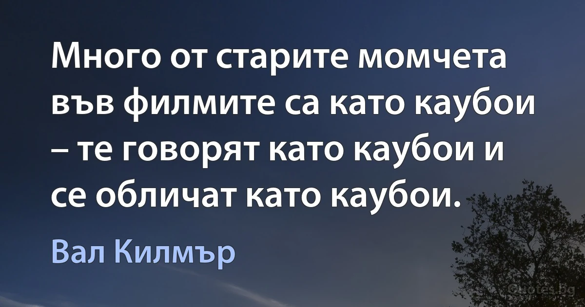 Много от старите момчета във филмите са като каубои – те говорят като каубои и се обличат като каубои. (Вал Килмър)