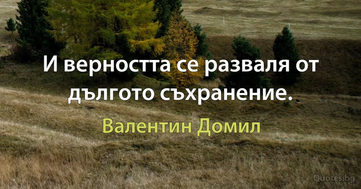 И верността се разваля от дългото съхранение. (Валентин Домил)