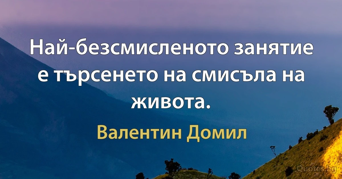 Най-безсмисленото занятие е търсенето на смисъла на живота. (Валентин Домил)