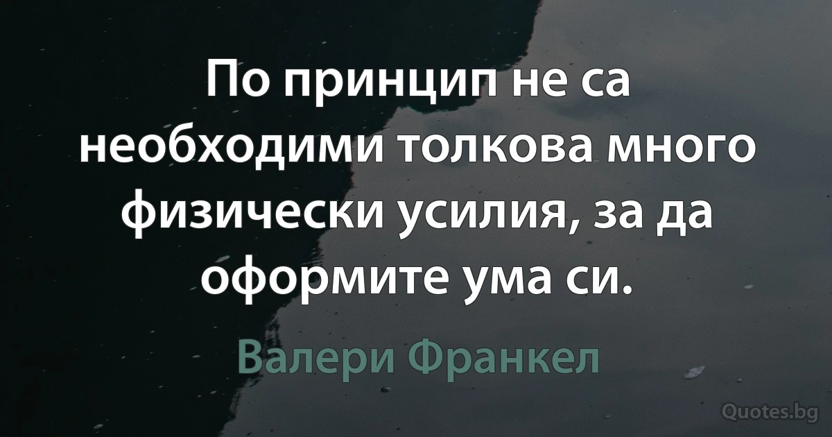 По принцип не са необходими толкова много физически усилия, за да оформите ума си. (Валери Франкел)