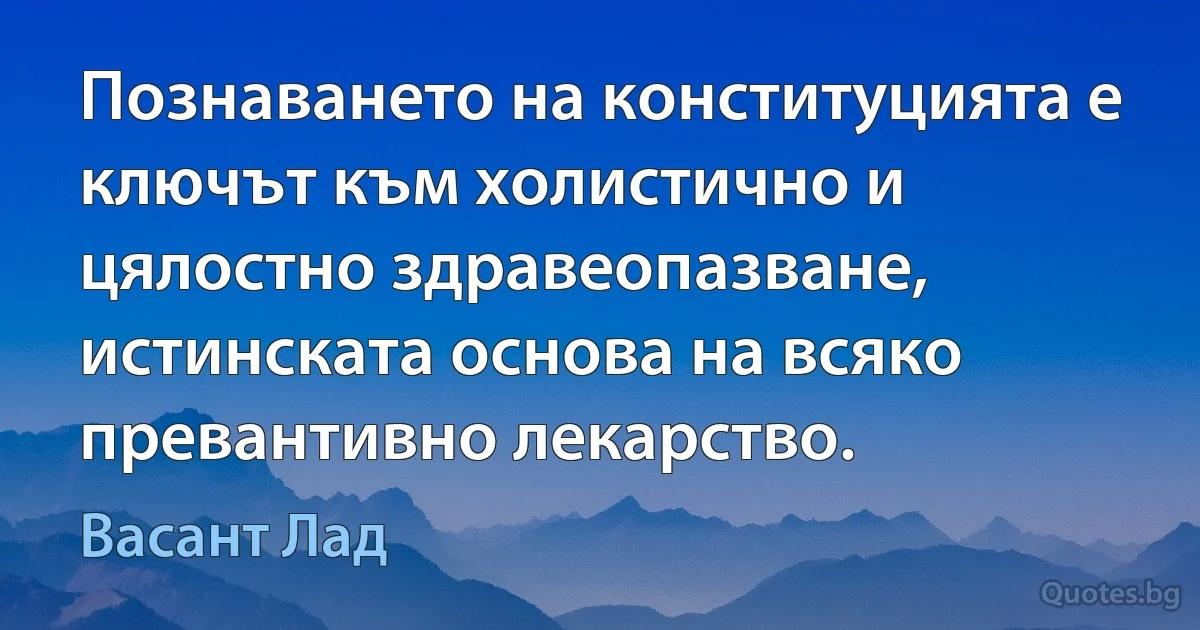 Познаването на конституцията е ключът към холистично и цялостно здравеопазване, истинската основа на всяко превантивно лекарство. (Васант Лад)