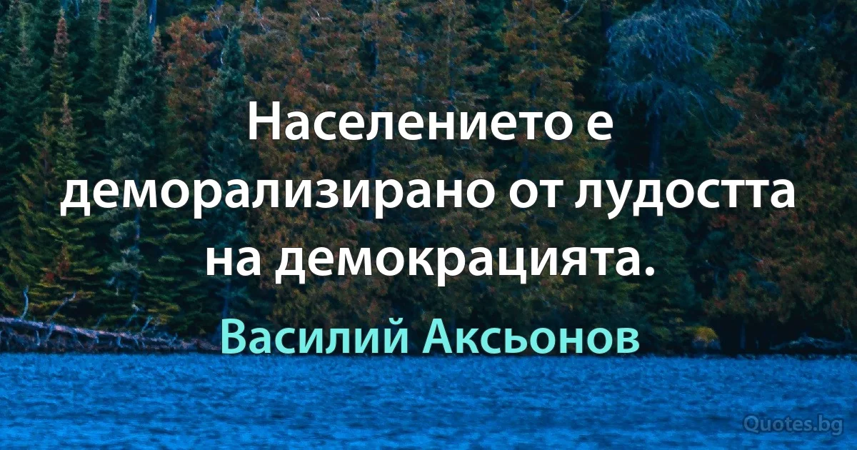 Населението е деморализирано от лудостта на демокрацията. (Василий Аксьонов)