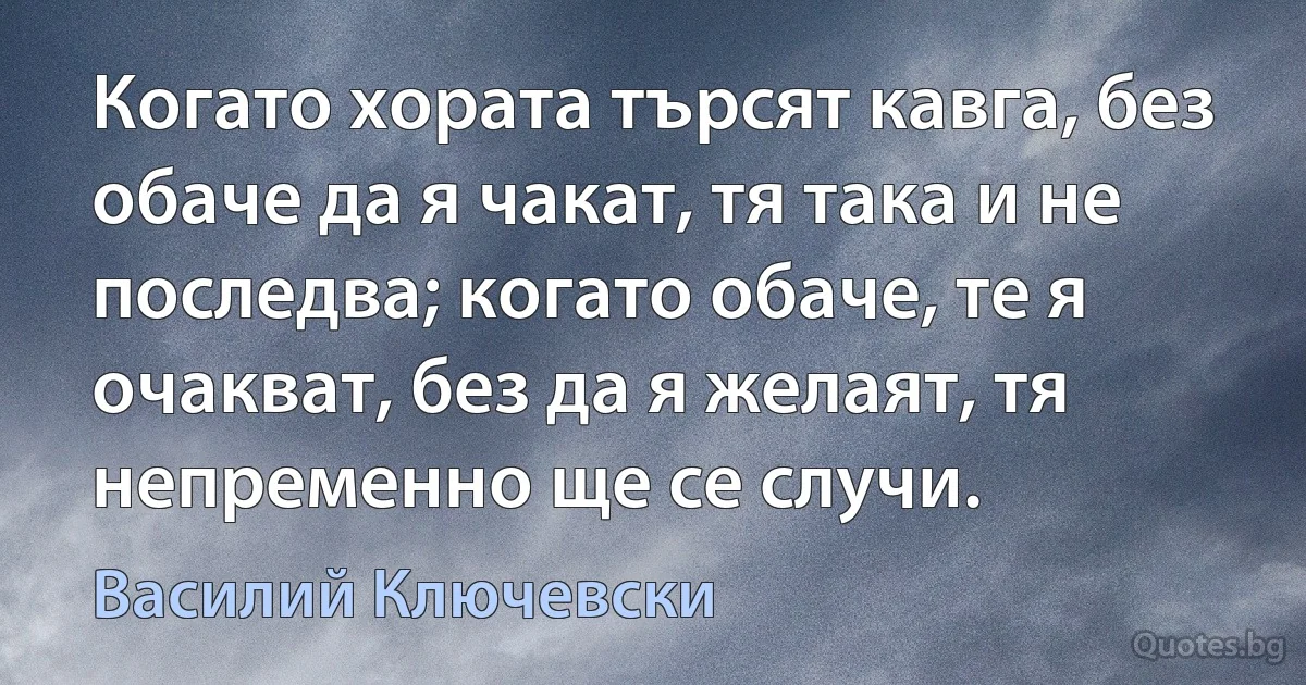 Когато хората търсят кавга, без обаче да я чакат, тя така и не последва; когато обаче, те я очакват, без да я желаят, тя непременно ще се случи. (Василий Ключевски)