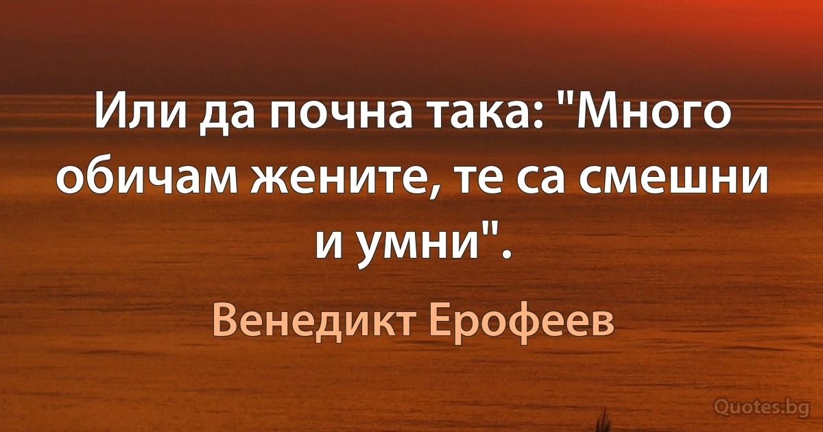 Или да почна така: "Много обичам жените, те са смешни и умни". (Венедикт Ерофеев)