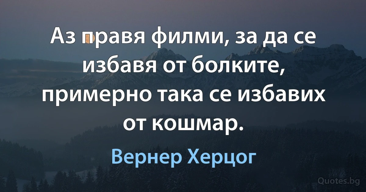 Аз правя филми, за да се избавя от болките, примерно така се избавих от кошмар. (Вернер Херцог)