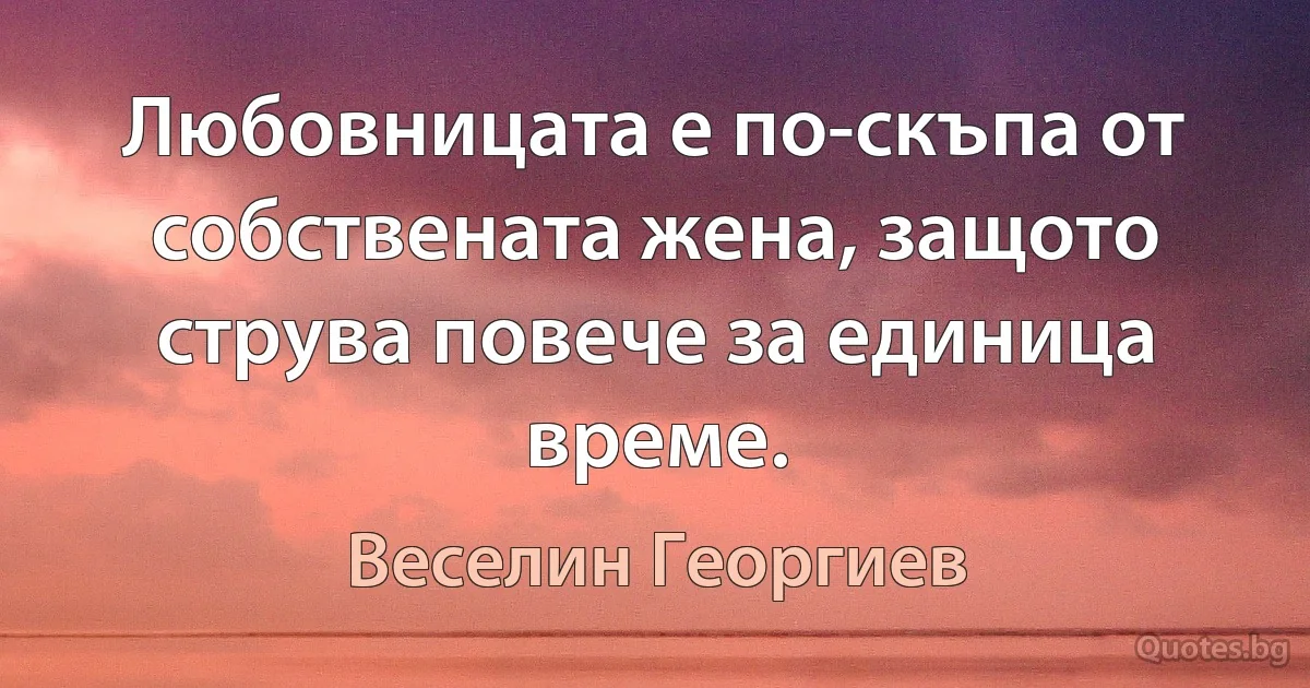 Любовницата е по-скъпа от собствената жена, защото струва повече за единица време. (Веселин Георгиев)