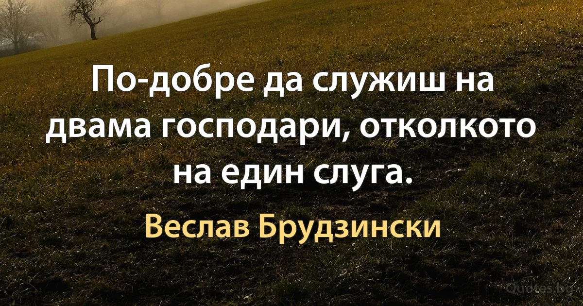 По-добре да служиш на двама господари, отколкото на един слуга. (Веслав Брудзински)