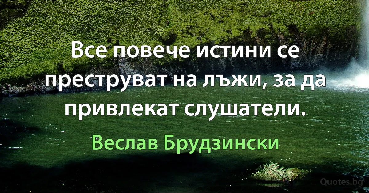 Все повече истини се преструват на лъжи, за да привлекат слушатели. (Веслав Брудзински)