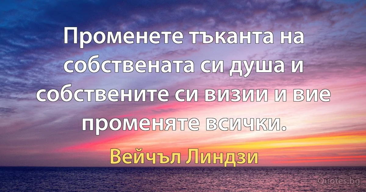 Променете тъканта на собствената си душа и собствените си визии и вие променяте всички. (Вейчъл Линдзи)