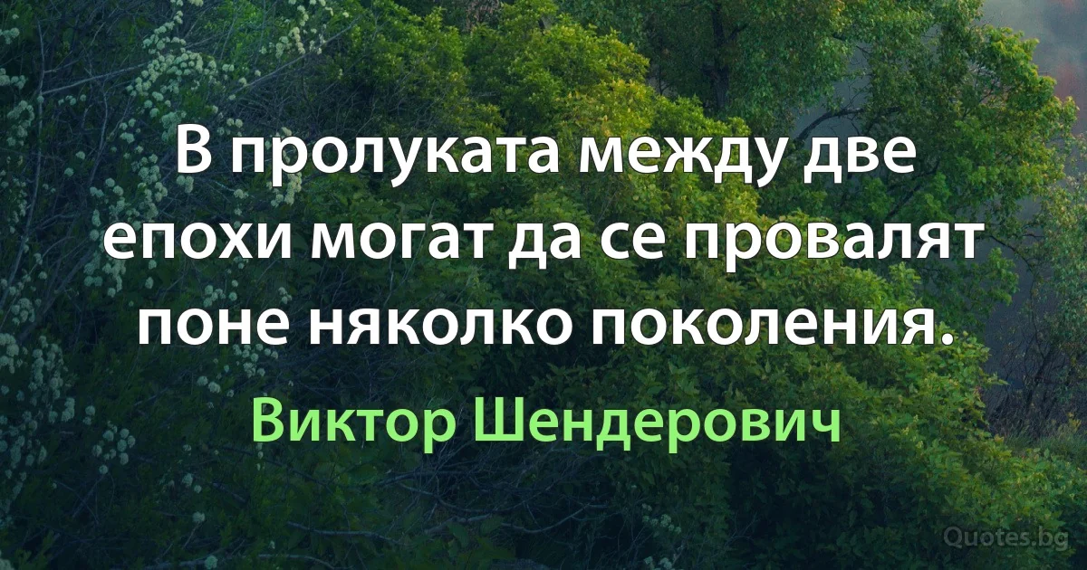 В пролуката между две епохи могат да се провалят поне няколко поколения. (Виктор Шендерович)