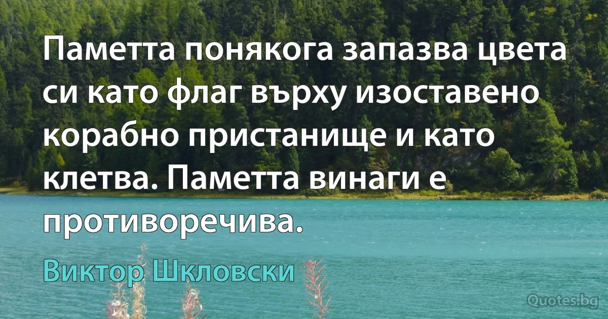 Паметта понякога запазва цвета си като флаг върху изоставено корабно пристанище и като клетва. Паметта винаги е противоречива. (Виктор Шкловски)