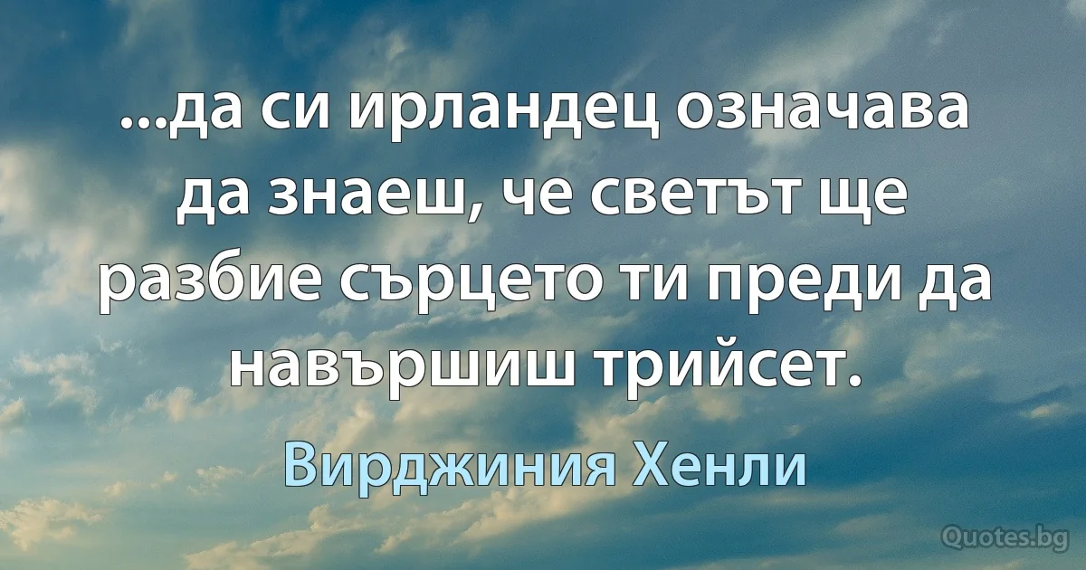 ...да си ирландец означава да знаеш, че светът ще разбие сърцето ти преди да навършиш трийсет. (Вирджиния Хенли)