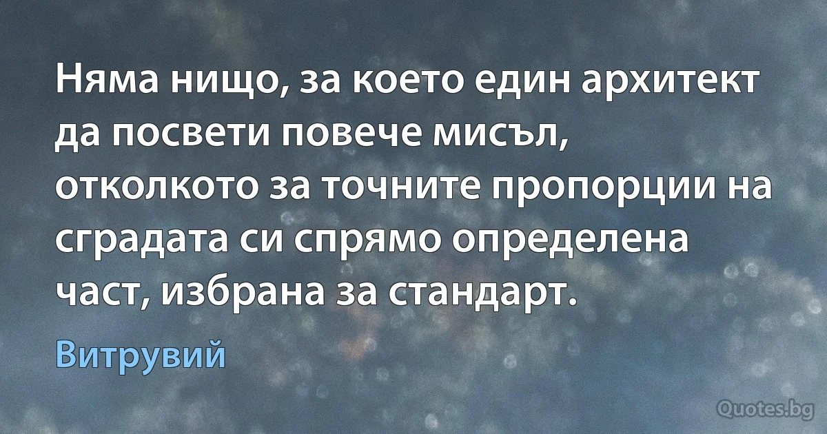 Няма нищо, за което един архитект да посвети повече мисъл, отколкото за точните пропорции на сградата си спрямо определена част, избрана за стандарт. (Витрувий)