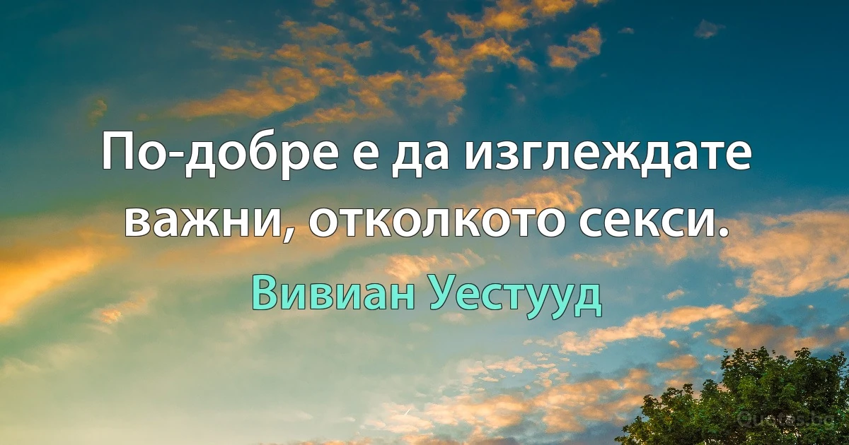 По-добре е да изглеждате важни, отколкото секси. (Вивиан Уестууд)