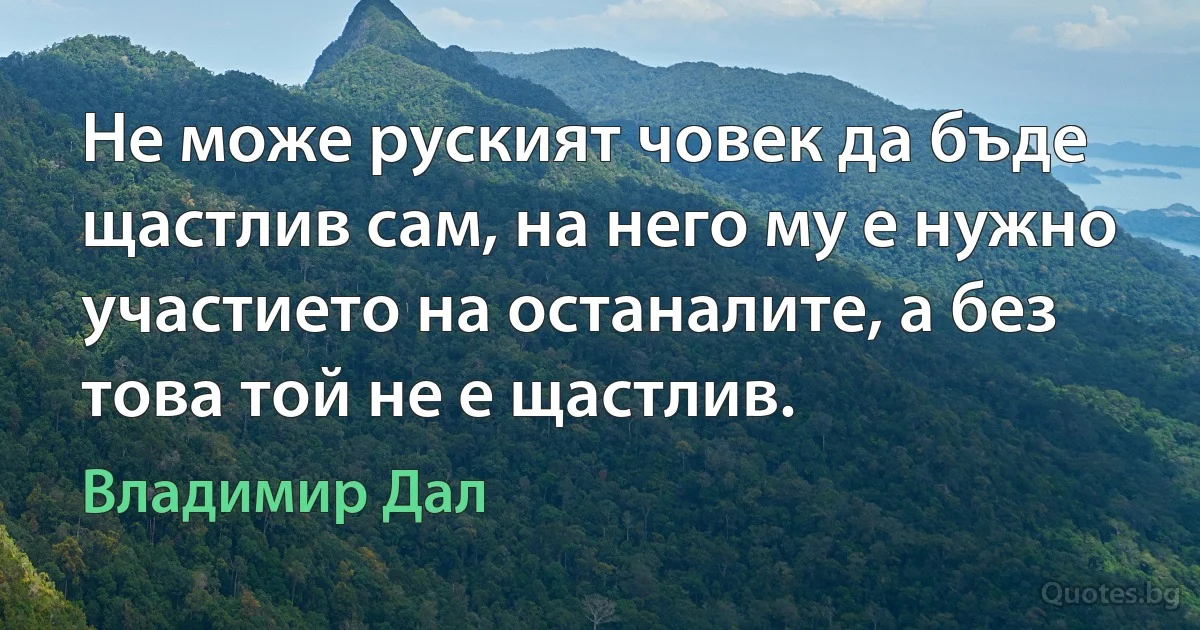 Не може руският човек да бъде щастлив сам, на него му е нужно участието на останалите, а без това той не е щастлив. (Владимир Дал)