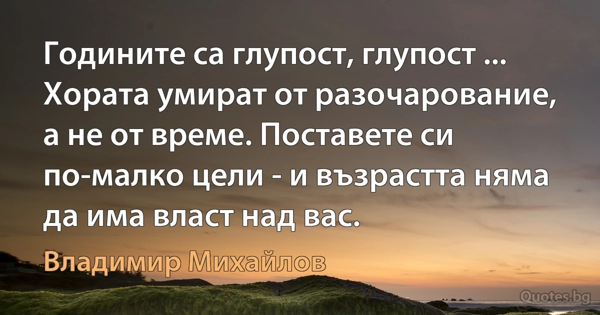 Годините са глупост, глупост ... Хората умират от разочарование, а не от време. Поставете си по-малко цели - и възрастта няма да има власт над вас. (Владимир Михайлов)