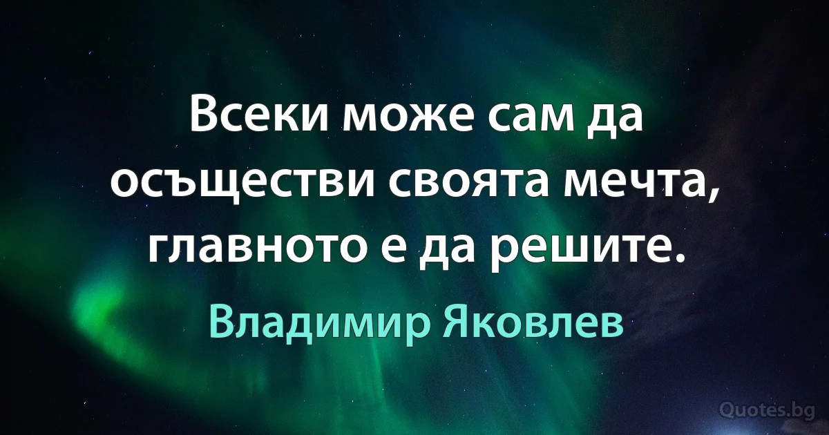 Всеки може сам да осъществи своята мечта, главното е да решите. (Владимир Яковлев)