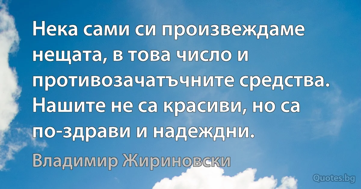 Нека сами си произвеждаме нещата, в това число и противозачатъчните средства. Нашите не са красиви, но са по-здрави и надеждни. (Владимир Жириновски)