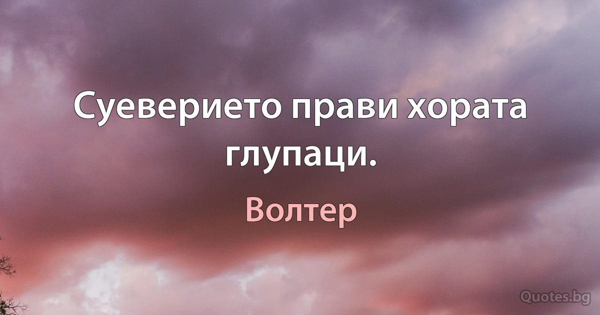 Суеверието прави хората глупаци. (Волтер)