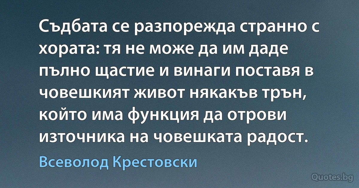 Съдбата се разпорежда странно с хората: тя не може да им даде пълно щастие и винаги поставя в човешкият живот някакъв трън, който има функция да отрови източника на човешката радост. (Всеволод Крестовски)