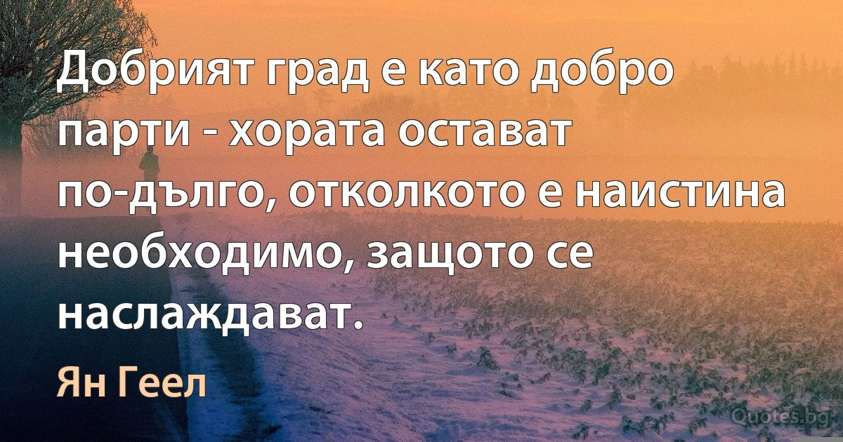 Добрият град е като добро парти - хората остават по-дълго, отколкото е наистина необходимо, защото се наслаждават. (Ян Геел)