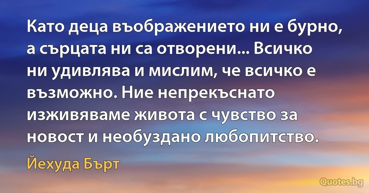 Като деца въображението ни е бурно, а сърцата ни са отворени... Всичко ни удивлява и мислим, че всичко е възможно. Ние непрекъснато изживяваме живота с чувство за новост и необуздано любопитство. (Йехуда Бърт)