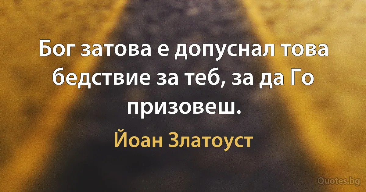 Бог затова е допуснал това бедствие за теб, за да Го призовеш. (Йоан Златоуст)