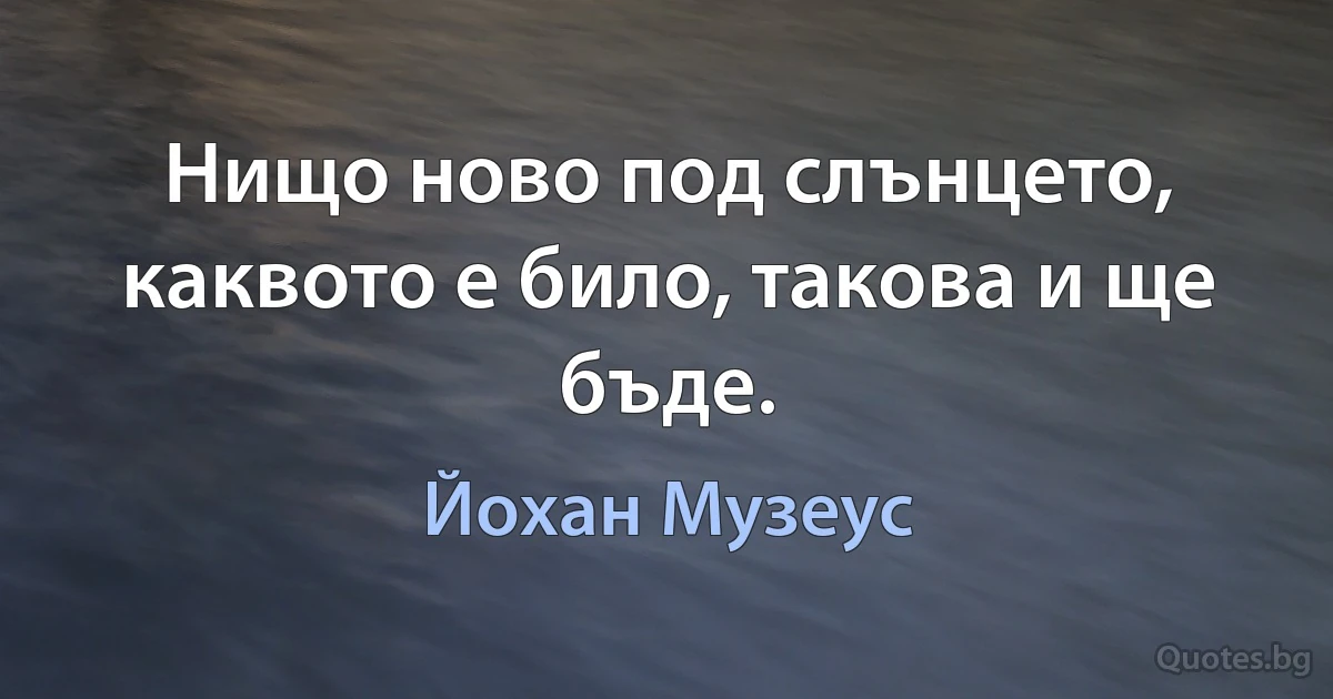 Нищо ново под слънцето, каквото е било, такова и ще бъде. (Йохан Музеус)