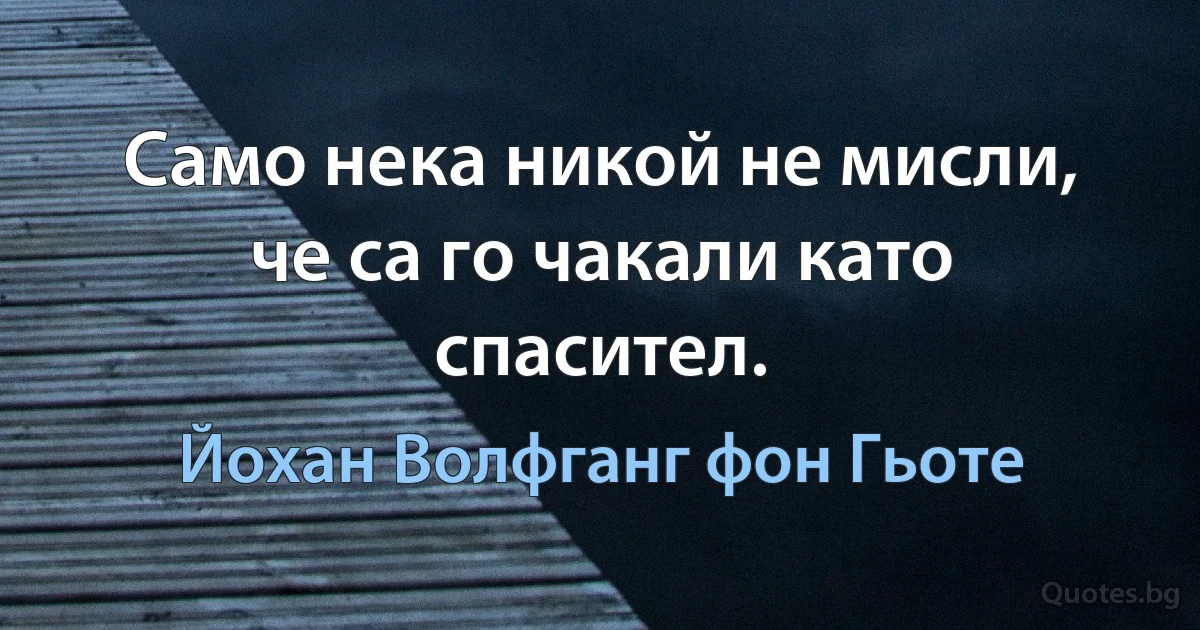 Само нека никой не мисли, че са го чакали като спасител. (Йохан Волфганг фон Гьоте)