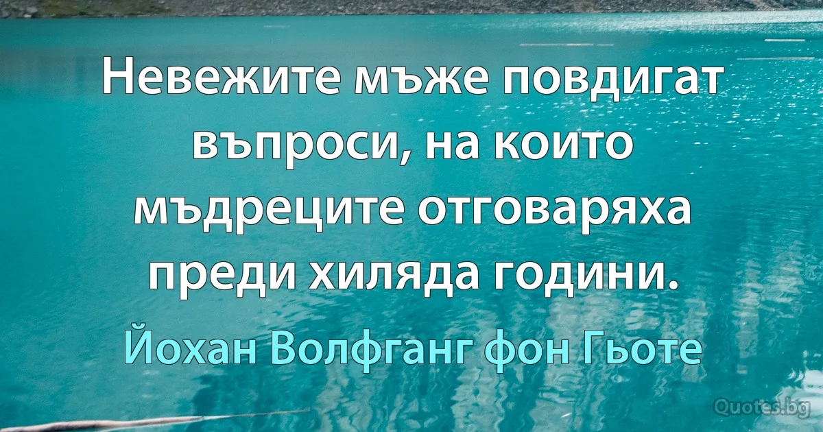 Невежите мъже повдигат въпроси, на които мъдреците отговаряха преди хиляда години. (Йохан Волфганг фон Гьоте)