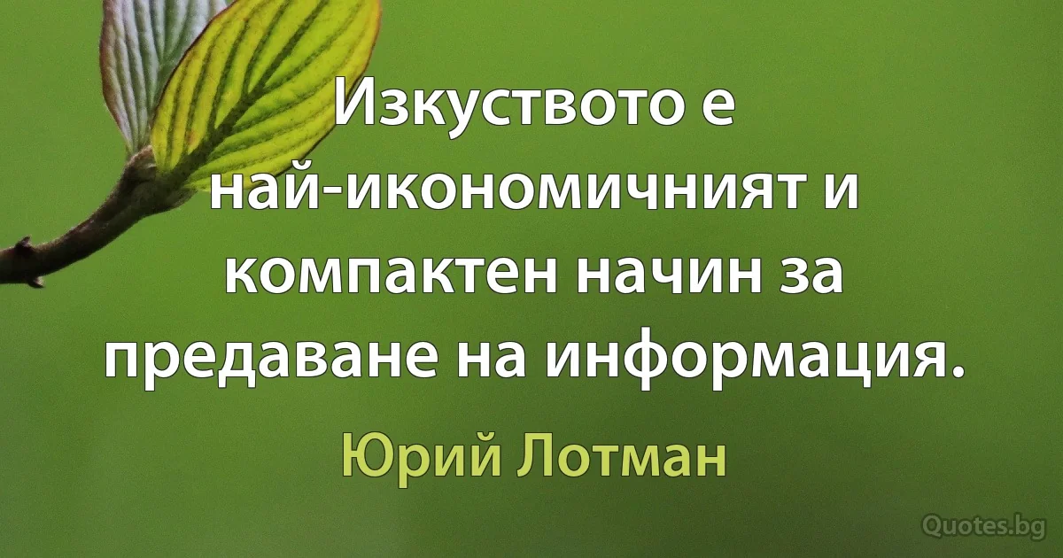 Изкуството е най-икономичният и компактен начин за предаване на информация. (Юрий Лотман)